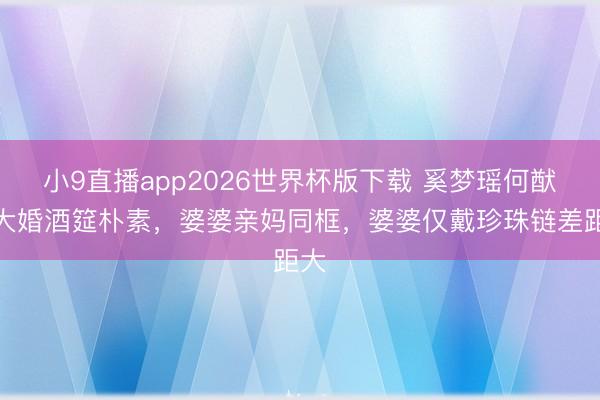 小9直播app2026世界杯版下载 奚梦瑶何猷君大婚酒筵朴素，婆婆亲妈同框，婆婆仅戴珍珠链差距大