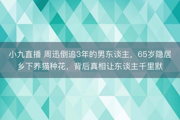 小九直播 周迅倒追3年的男东谈主，65岁隐居乡下养猫种花，背后真相让东谈主千里默