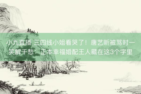 小九直播 三四线小姐看哭了！唐艺昕被骂时一笑解千愁：正本幸福婚配王人藏在这3个字里