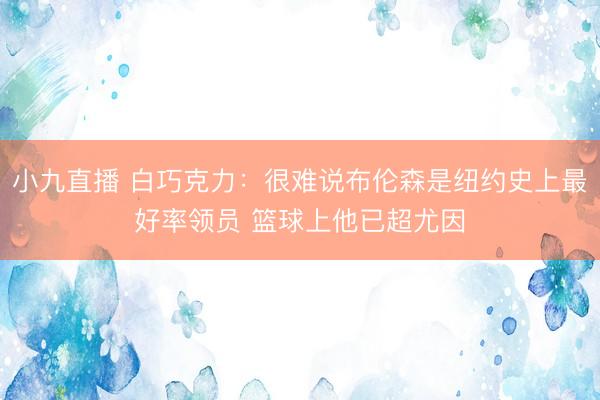 小九直播 白巧克力：很难说布伦森是纽约史上最好率领员 篮球上他已超尤因