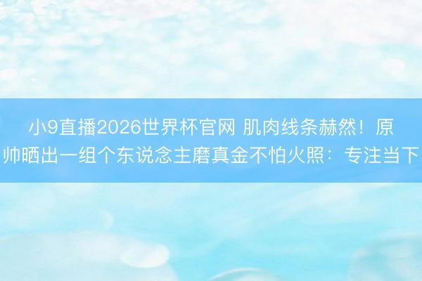 小9直播2026世界杯官网 肌肉线条赫然！原帅晒出一组个东说念主磨真金不怕火照：专注当下