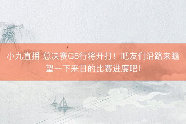 小九直播 总决赛G5行将开打！吧友们沿路来瞻望一下来日的比赛进度吧！