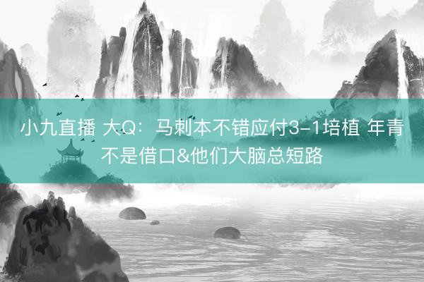 小九直播 大Q：马刺本不错应付3-1培植 年青不是借口&他们大脑总短路