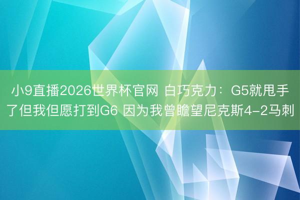小9直播2026世界杯官网 白巧克力：G5就甩手了但我但愿打到G6 因为我曾瞻望尼克斯4-2马刺