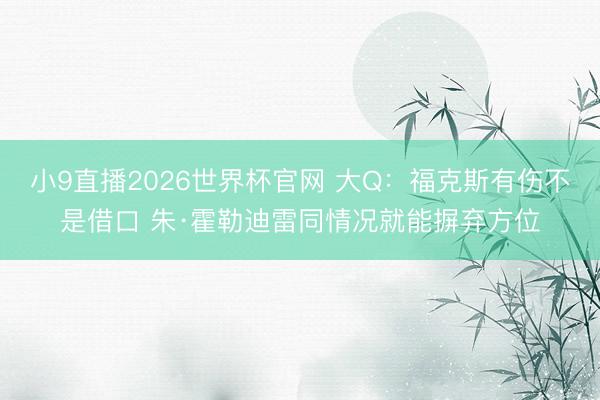 小9直播2026世界杯官网 大Q：福克斯有伤不是借口 朱·霍勒迪雷同情况就能摒弃方位