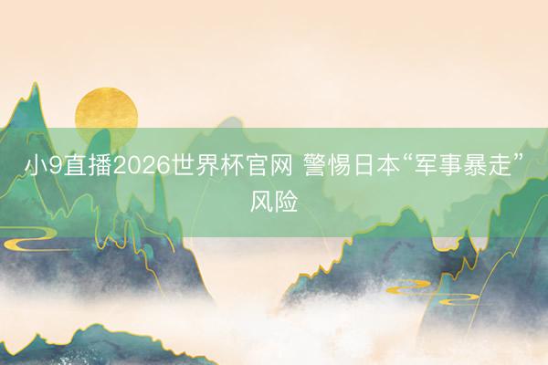 小9直播2026世界杯官网 警惕日本“军事暴走”风险