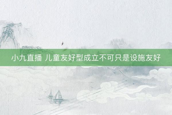 小九直播 儿童友好型成立不可只是设施友好