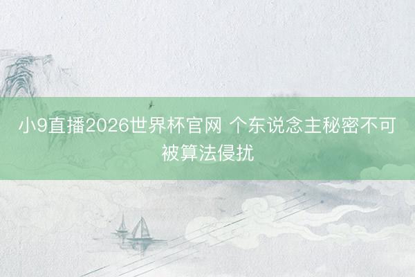 小9直播2026世界杯官网 个东说念主秘密不可被算法侵扰
