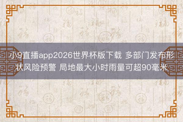 小9直播app2026世界杯版下载 多部门发布形状风险预警 局地最大小时雨量可超90毫米