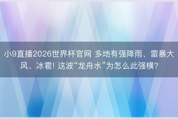 小9直播2026世界杯官网 多地有强降雨、雷暴大风、冰雹! 这波“龙舟水”为怎么此强横?