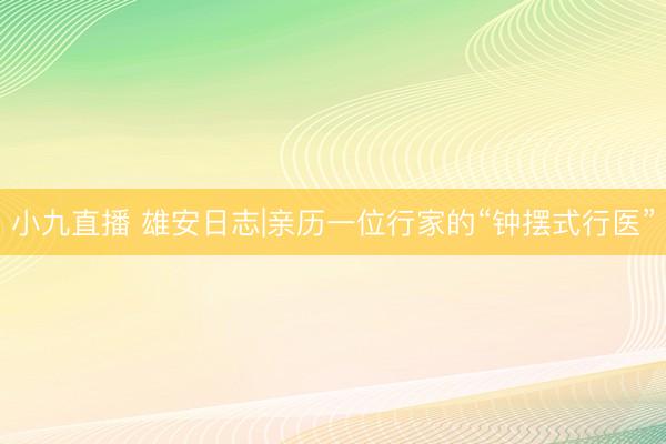 小九直播 雄安日志|亲历一位行家的“钟摆式行医”