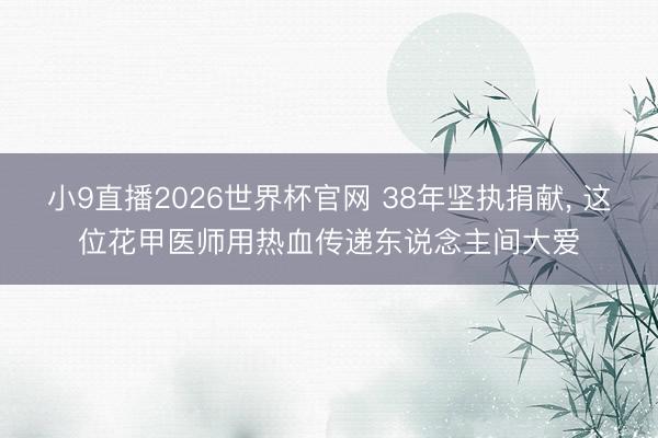 小9直播2026世界杯官网 38年坚执捐献, 这位花甲医师用热血传递东说念主间大爱