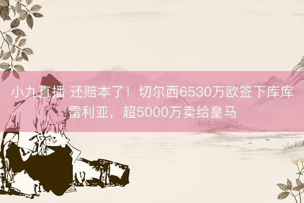 小九直播 还赔本了！切尔西6530万欧签下库库雷利亚，超5000万卖给皇马