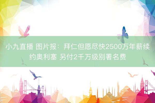 小九直播 图片报：拜仁但愿尽快2500万年薪续约奥利塞 另付2千万级别署名费