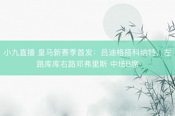 小九直播 皇马新赛季首发：吕迪格搭科纳特，左路库库右路邓弗里斯 中场B席