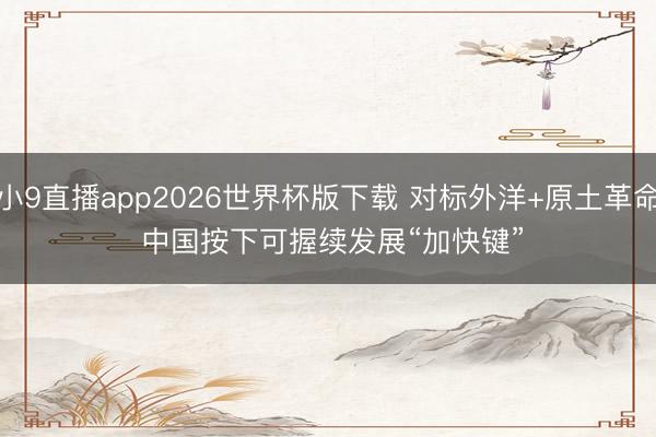 小9直播app2026世界杯版下载 对标外洋+原土革命 中国按下可握续发展“加快键”