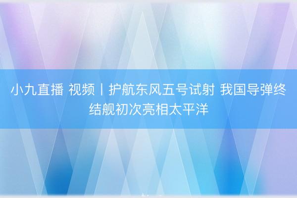 小九直播 视频丨护航东风五号试射 我国导弹终结舰初次亮相太平洋