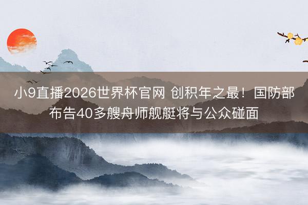 小9直播2026世界杯官网 创积年之最！国防部布告40多艘舟师舰艇将与公众碰面