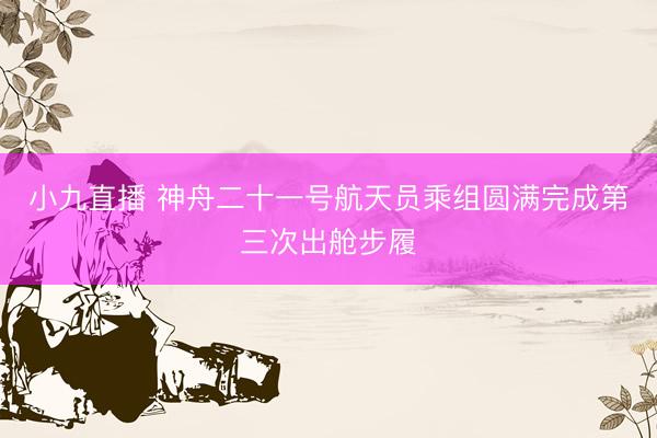 小九直播 神舟二十一号航天员乘组圆满完成第三次出舱步履