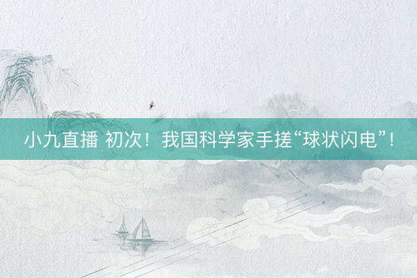 小九直播 初次！我国科学家手搓“球状闪电”！