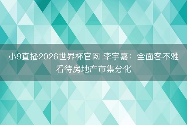 小9直播2026世界杯官网 李宇嘉：全面客不雅看待房地产市集分化