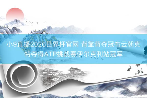 小9直播2026世界杯官网 背靠背夺冠布云朝克特夺得ATP挑战赛伊尔克利站冠军