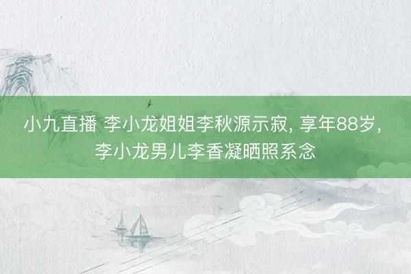 小九直播 李小龙姐姐李秋源示寂, 享年88岁, 李小龙男儿李香凝晒照系念