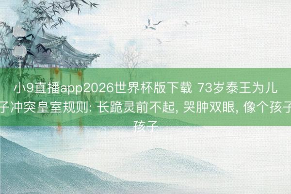 小9直播app2026世界杯版下载 73岁泰王为儿子冲突皇室规则: 长跪灵前不起， 哭肿双眼， 像个孩子