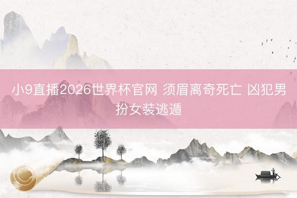 小9直播2026世界杯官网 须眉离奇死亡 凶犯男扮女装逃遁