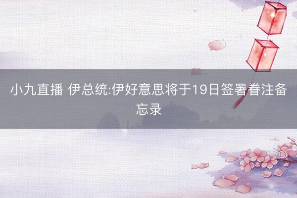 小九直播 伊总统:伊好意思将于19日签署眷注备忘录