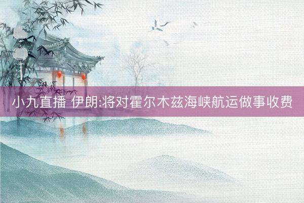 小九直播 伊朗:将对霍尔木兹海峡航运做事收费