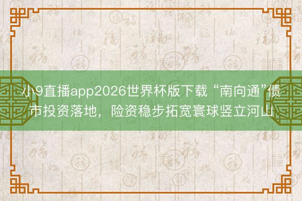 小9直播app2026世界杯版下载 “南向通”债市投资落地，险资稳步拓宽寰球竖立河山