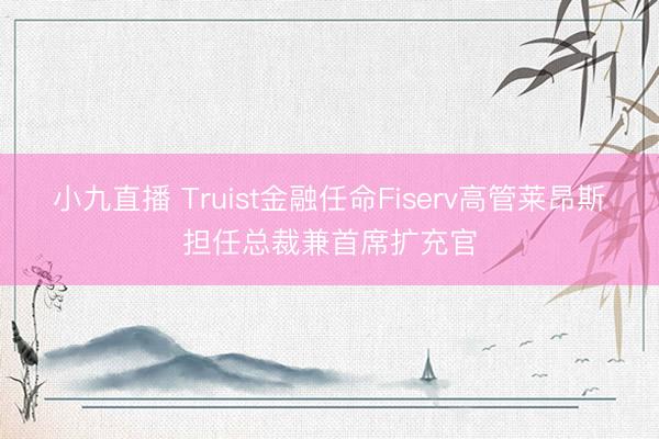 小九直播 Truist金融任命Fiserv高管莱昂斯担任总裁兼首席扩充官