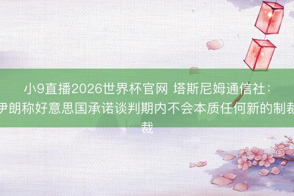 小9直播2026世界杯官网 塔斯尼姆通信社:伊朗称好意思国承诺谈判期内不会本质任何新的制裁