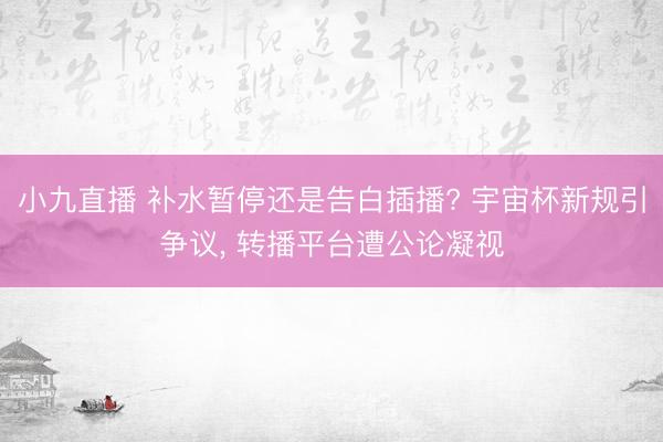 小九直播 补水暂停还是告白插播? 宇宙杯新规引争议, 转播平台遭公论凝视