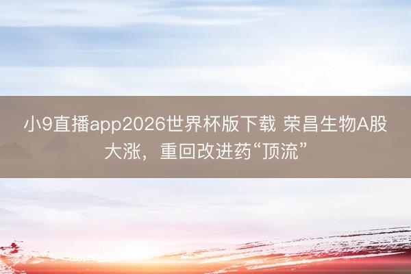 小9直播app2026世界杯版下载 荣昌生物A股大涨，重回改进药“顶流”