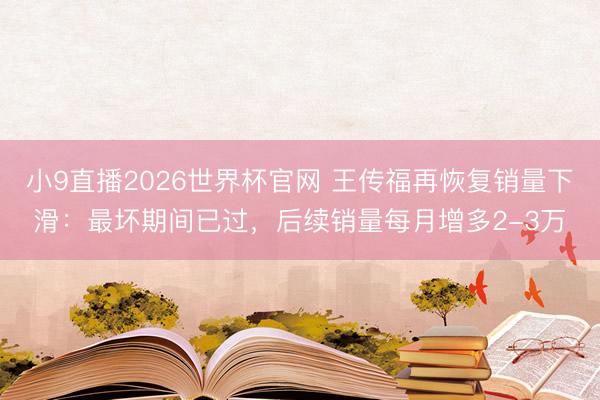 小9直播2026世界杯官网 王传福再恢复销量下滑:最坏期间已过,后续销量每月增多2-3万