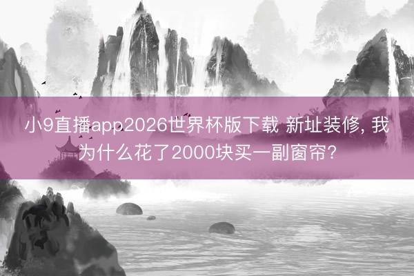 小9直播app2026世界杯版下载 新址装修， 我为什么花了2000块买一副窗帘?