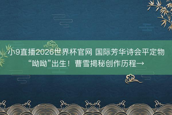 小9直播2026世界杯官网 国际芳华诗会平定物“呦呦”出生!曹雪揭秘创作历程→