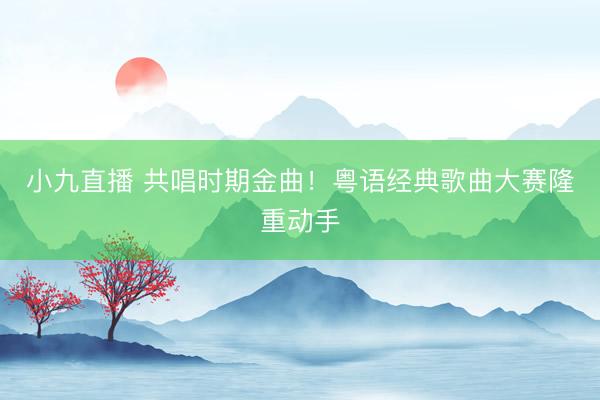 小九直播 共唱时期金曲!粤语经典歌曲大赛隆重动手