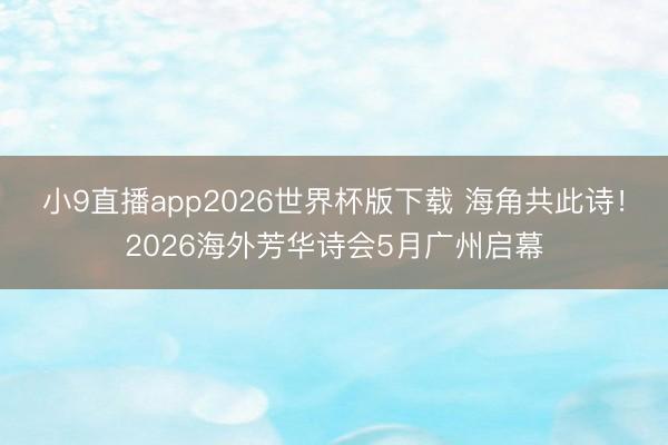 小9直播app2026世界杯版下载 海角共此诗!2026海外芳华诗会5月广州启幕