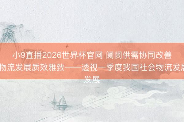 小9直播2026世界杯官网 阛阓供需协同改善 物流发展质效雅致——透视一季度我国社会物流发展