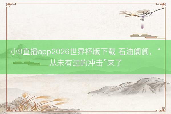 小9直播app2026世界杯版下载 石油阛阓，“从未有过的冲击”来了