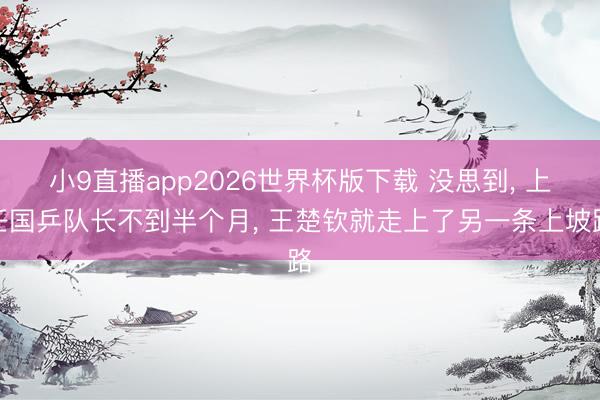 小9直播app2026世界杯版下载 没思到， 上任国乒队长不到半个月， 王楚钦就走上了另一条上坡路