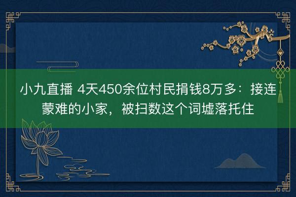 小九直播 4天450余位村民捐钱8万多：接连蒙难的小家，被扫数这个词墟落托住