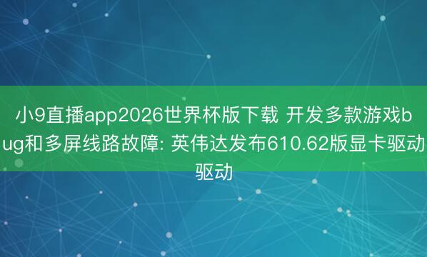 小9直播app2026世界杯版下载 开发多款游戏bug和多屏线路故障: 英伟达发布610.62版显卡驱动