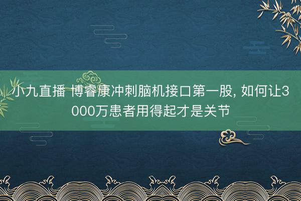 小九直播 博睿康冲刺脑机接口第一股， 如何让3000万患者用得起才是关节