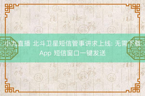小九直播 北斗卫星短信管事讲求上线: 无需下载App 短信窗口一键发送