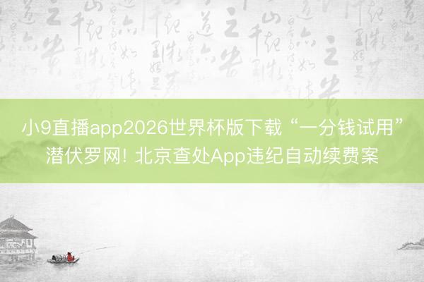 小9直播app2026世界杯版下载 “一分钱试用”潜伏罗网! 北京查处App违纪自动续费案