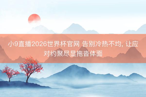 小9直播2026世界杯官网 告别冷热不均， 让应对约聚尽显拖沓体面